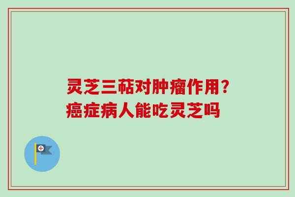 灵芝三萜对肿瘤作用?癌症病人能吃灵芝吗-第1张图片-卓越灵芝孢子粉 灵芝三萜对肿瘤作用?癌症病人能吃灵芝吗-第1张图片-卓越灵芝孢子粉