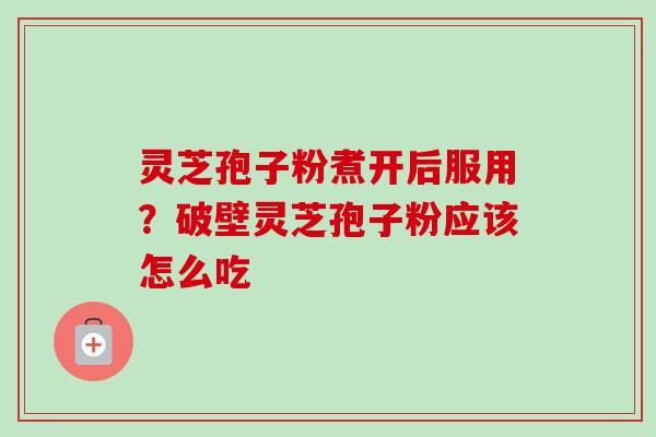灵芝孢子粉煮开后服用?破壁灵芝孢子粉应该怎么吃-第1张图片-卓越灵芝孢子粉 灵芝孢子粉煮开后服用?破壁灵芝孢子粉应该怎么吃-第1张图片-卓越灵芝孢子粉