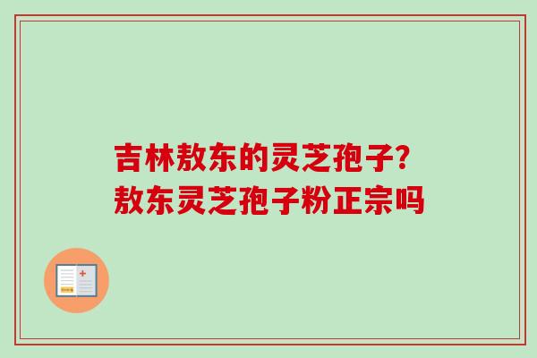 吉林敖东的灵芝孢子?敖东灵芝孢子粉正宗吗-第1张图片-卓越灵芝孢子粉 吉林敖东的灵芝孢子?敖东灵芝孢子粉正宗吗-第1张图片-卓越灵芝孢子粉