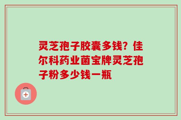灵芝孢子胶囊多钱？佳尔科药业菌宝牌灵芝孢子粉多少钱一瓶-第1张图片-卓越灵芝孢子粉