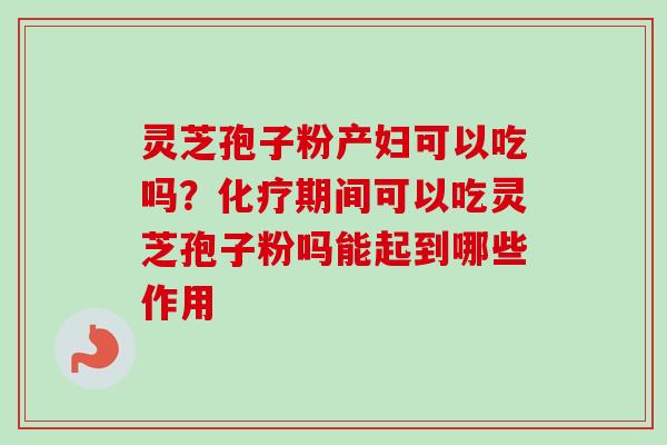 灵芝孢子粉产妇可以吃吗?化疗期间可以吃灵芝孢子粉吗能起到哪些作用-第1张图片-卓越灵芝孢子粉 灵芝孢子粉产妇可以吃吗?化疗期间可以吃灵芝孢子粉吗能起到哪些作用-第1张图片-卓越灵芝孢子粉