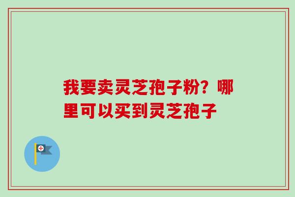 我要卖灵芝孢子粉?哪里可以买到灵芝孢子-第1张图片-卓越灵芝孢子粉 我要卖灵芝孢子粉?哪里可以买到灵芝孢子-第1张图片-卓越灵芝孢子粉