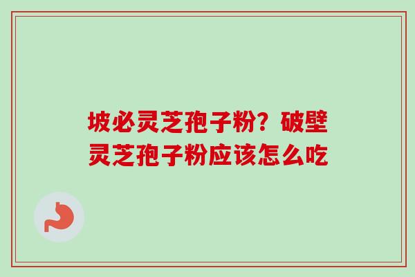 坡必灵芝孢子粉？破壁灵芝孢子粉应该怎么吃-第1张图片-卓越灵芝孢子粉