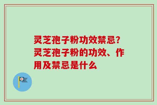 灵芝孢子粉功效禁忌?灵芝孢子粉的功效、作用及禁忌是什么-第1张图片-卓越灵芝孢子粉 灵芝孢子粉功效禁忌?灵芝孢子粉的功效、作用及禁忌是什么-第1张图片-卓越灵芝孢子粉