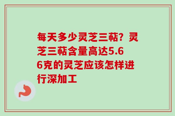 每天多少灵芝三萜?灵芝三萜含量高达5.66克的灵芝应该怎样进行深加工-第1张图片-卓越灵芝孢子粉 每天多少灵芝三萜?灵芝三萜含量高达5.66克的灵芝应该怎样进行深加工-第1张图片-卓越灵芝孢子粉