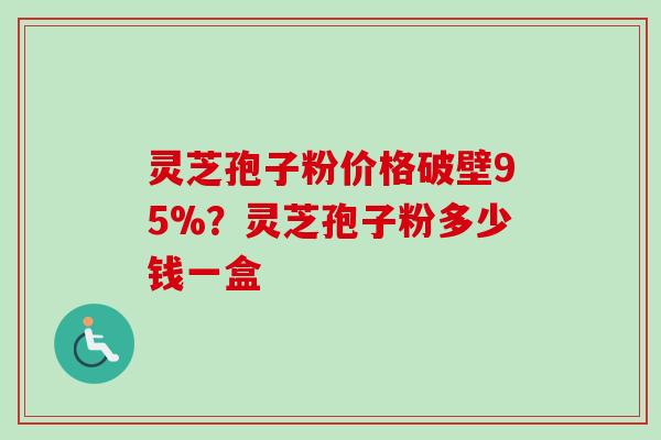 灵芝孢子粉价格破壁95%?灵芝孢子粉多少钱一盒-第1张图片-卓越灵芝孢子粉 灵芝孢子粉价格破壁95%?灵芝孢子粉多少钱一盒-第1张图片-卓越灵芝孢子粉
