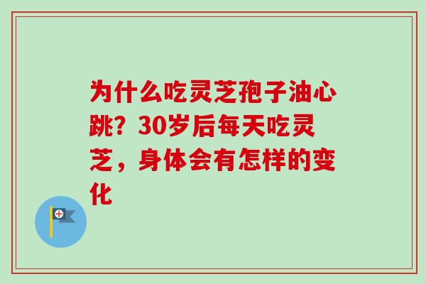 为什么吃灵芝孢子油心跳？30岁后每天吃灵芝，身体会有怎样的变化-第1张图片-卓越灵芝孢子粉