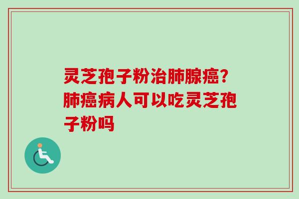 灵芝孢子粉治肺腺癌？肺癌病人可以吃灵芝孢子粉吗-第1张图片-卓越灵芝孢子粉