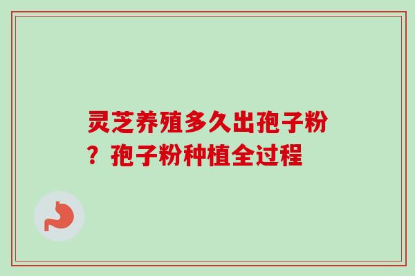 灵芝养殖多久出孢子粉？孢子粉种植全过程-第1张图片-卓越灵芝孢子粉