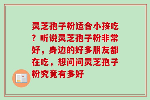 灵芝孢子粉适合小孩吃？听说灵芝孢子粉非常好，身边的好多朋友都在吃，想问问灵芝孢子粉究竟有多好-第1张图片-卓越灵芝孢子粉