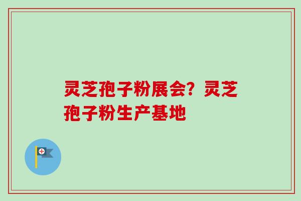 灵芝孢子粉展会?灵芝孢子粉生产基地-第1张图片-卓越灵芝孢子粉 灵芝孢子粉展会?灵芝孢子粉生产基地-第1张图片-卓越灵芝孢子粉