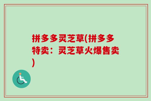 拼多多灵芝草(拼多多特卖:灵芝草火爆售卖)-第1张图片-卓越灵芝孢子粉 拼多多灵芝草(拼多多特卖:灵芝草火爆售卖)-第1张图片-卓越灵芝孢子粉