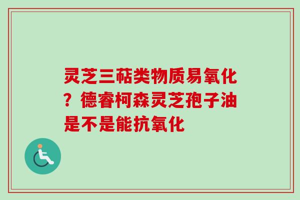 灵芝三萜类物质易氧化?德睿柯森灵芝孢子油是不是能抗氧化-第1张图片-卓越灵芝孢子粉 灵芝三萜类物质易氧化?德睿柯森灵芝孢子油是不是能抗氧化-第1张图片-卓越灵芝孢子粉