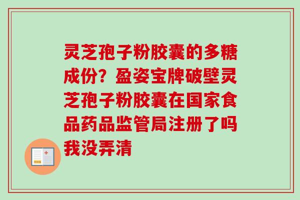灵芝孢子粉胶囊的多糖成份?盈姿宝牌破壁灵芝孢子粉胶囊在国家食品药品监管局注册了吗我没弄清-第1张图片-卓越灵芝孢子粉 灵芝孢子粉胶囊的多糖成份?盈姿宝牌破壁灵芝孢子粉胶囊在国家食品药品监管局注册了吗我没弄清-第1张图片-卓越灵芝孢子粉