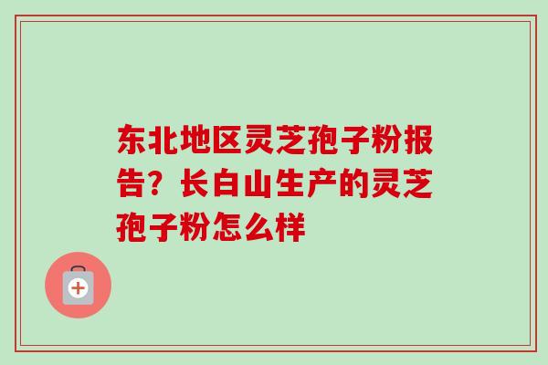 东北地区灵芝孢子粉报告？长白山生产的灵芝孢子粉怎么样-第1张图片-卓越灵芝孢子粉