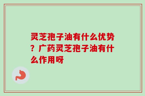 灵芝孢子油有什么优势?广药灵芝孢子油有什么作用呀-第1张图片-卓越灵芝孢子粉 灵芝孢子油有什么优势?广药灵芝孢子油有什么作用呀-第1张图片-卓越灵芝孢子粉