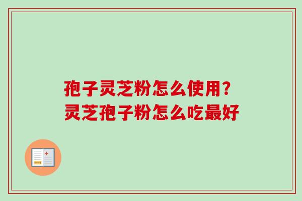 孢子灵芝粉怎么使用？灵芝孢子粉怎么吃最好-第1张图片-卓越灵芝孢子粉
