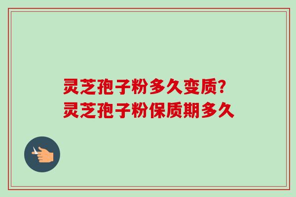 灵芝孢子粉多久变质?灵芝孢子粉保质期多久-第1张图片-卓越灵芝孢子粉 灵芝孢子粉多久变质?灵芝孢子粉保质期多久-第1张图片-卓越灵芝孢子粉