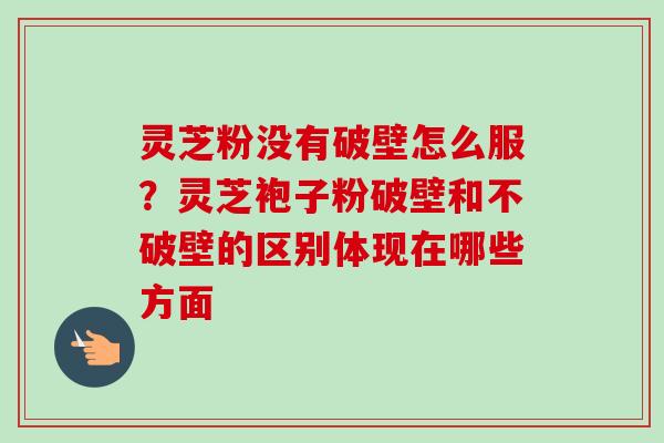灵芝粉没有破壁怎么服?灵芝袍子粉破壁和不破壁的区别体现在哪些方面-第1张图片-卓越灵芝孢子粉 灵芝粉没有破壁怎么服?灵芝袍子粉破壁和不破壁的区别体现在哪些方面-第1张图片-卓越灵芝孢子粉