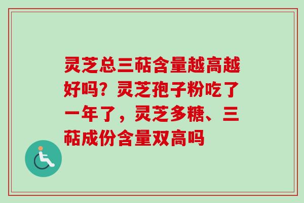 灵芝总三萜含量越高越好吗？灵芝孢子粉吃了一年了，灵芝多糖、三萜成份含量双高吗-第1张图片-卓越灵芝孢子粉