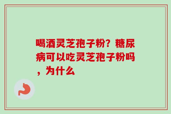 喝酒灵芝孢子粉？糖尿病可以吃灵芝孢子粉吗，为什么-第1张图片-卓越灵芝孢子粉
