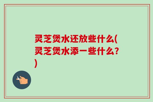 灵芝煲水还放些什么(灵芝煲水添一些什么?)-第1张图片-卓越灵芝孢子粉 灵芝煲水还放些什么(灵芝煲水添一些什么?)-第1张图片-卓越灵芝孢子粉