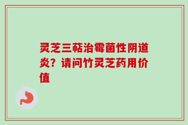 灵芝三萜治霉菌性阴道炎？请问竹灵芝药用价值-第1张图片-卓越灵芝孢子粉