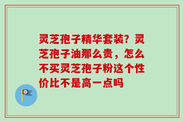灵芝孢子精华套装?灵芝孢子油那么贵,怎么不买灵芝孢子粉这个性价比不是高一点吗-第1张图片-卓越灵芝孢子粉 灵芝孢子精华套装?灵芝孢子油那么贵,怎么不买灵芝孢子粉这个性价比不是高一点吗-第1张图片-卓越灵芝孢子粉