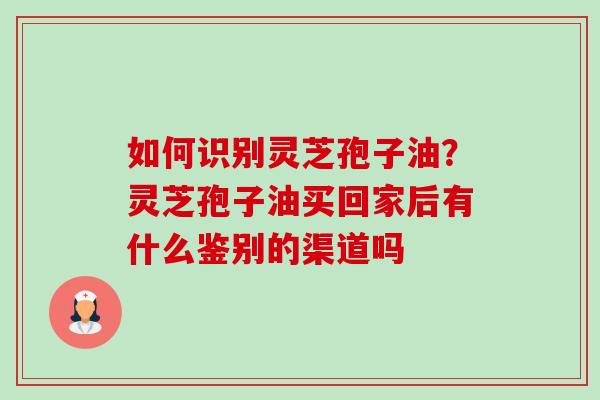 如何识别灵芝孢子油?灵芝孢子油买回家后有什么鉴别的渠道吗-第1张图片-卓越灵芝孢子粉 如何识别灵芝孢子油?灵芝孢子油买回家后有什么鉴别的渠道吗-第1张图片-卓越灵芝孢子粉