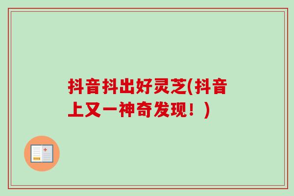 抖音抖出好灵芝(抖音上又一神奇发现!)-第1张图片-卓越灵芝孢子粉 抖音抖出好灵芝(抖音上又一神奇发现!)-第1张图片-卓越灵芝孢子粉