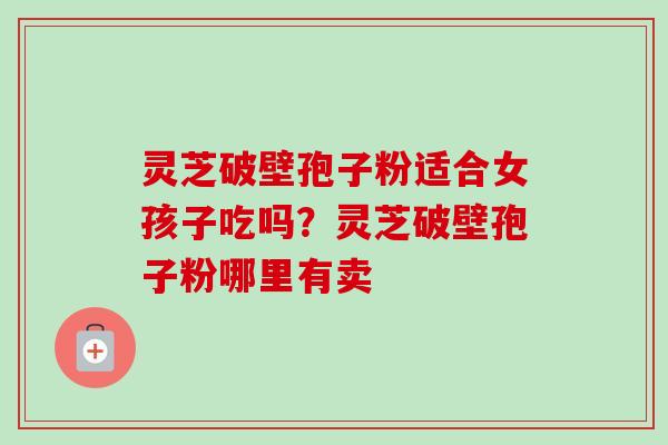 灵芝破壁孢子粉适合女孩子吃吗？灵芝破壁孢子粉哪里有卖-第1张图片-卓越灵芝孢子粉