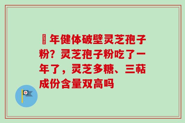 栢年健体破壁灵芝孢子粉?灵芝孢子粉吃了一年了,灵芝多糖、三萜成份含量双高吗-第1张图片-卓越灵芝孢子粉 栢年健体破壁灵芝孢子粉?灵芝孢子粉吃了一年了,灵芝多糖、三萜成份含量双高吗-第1张图片-卓越灵芝孢子粉