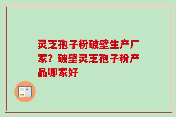 灵芝孢子粉破壁生产厂家？破壁灵芝孢子粉产品哪家好-第1张图片-卓越灵芝孢子粉