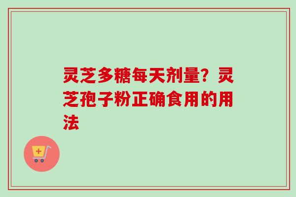 灵芝多糖每天剂量？灵芝孢子粉正确食用的用法-第1张图片-卓越灵芝孢子粉