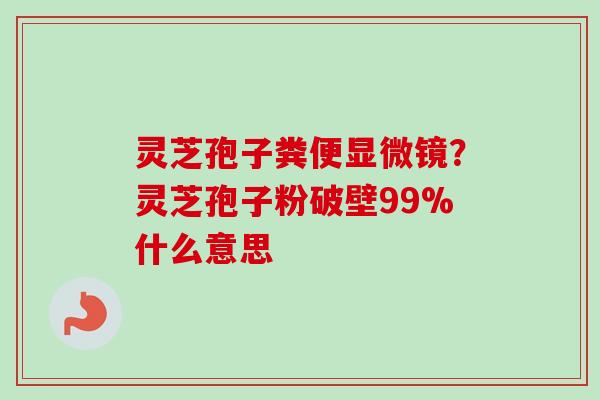 灵芝孢子粪便显微镜?灵芝孢子粉破壁99%什么意思-第1张图片-卓越灵芝孢子粉 灵芝孢子粪便显微镜?灵芝孢子粉破壁99%什么意思-第1张图片-卓越灵芝孢子粉