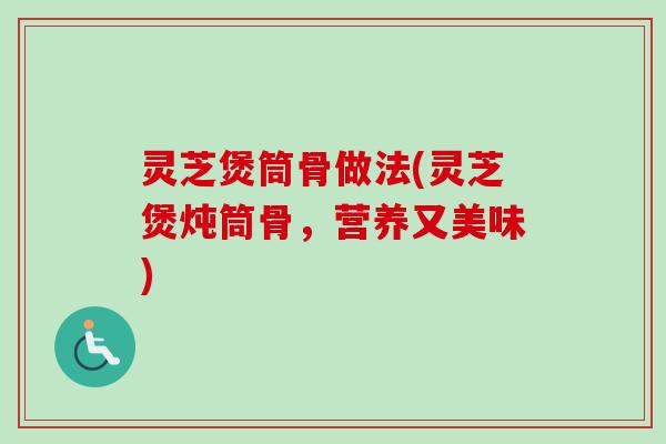 灵芝煲筒骨做法(灵芝煲炖筒骨，营养又美味)-第1张图片-卓越灵芝孢子粉