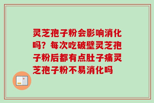 灵芝孢子粉会影响消化吗？每次吃破壁灵芝孢子粉后都有点肚子痛灵芝孢子粉不易消化吗-第1张图片-卓越灵芝孢子粉