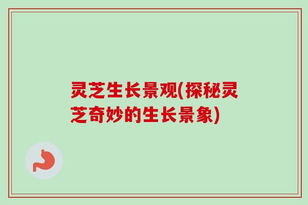 灵芝生长景观(探秘灵芝奇妙的生长景象)-第1张图片-卓越灵芝孢子粉