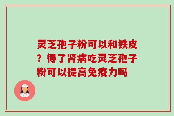 灵芝孢子粉可以和铁皮?得了肾病吃灵芝孢子粉可以提高免疫力吗-第1张图片-卓越灵芝孢子粉 灵芝孢子粉可以和铁皮?得了肾病吃灵芝孢子粉可以提高免疫力吗-第1张图片-卓越灵芝孢子粉