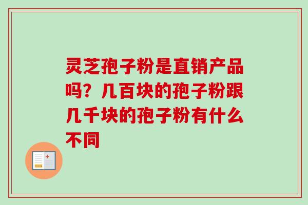 灵芝孢子粉是直销产品吗？几百块的孢子粉跟几千块的孢子粉有什么不同-第1张图片-卓越灵芝孢子粉