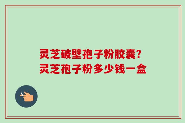 灵芝破壁孢子粉胶囊?灵芝孢子粉多少钱一盒-第1张图片-卓越灵芝孢子粉 灵芝破壁孢子粉胶囊?灵芝孢子粉多少钱一盒-第1张图片-卓越灵芝孢子粉