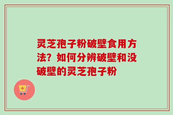 灵芝孢子粉破壁食用方法？如何分辨破壁和没破壁的灵芝孢子粉-第1张图片-卓越灵芝孢子粉