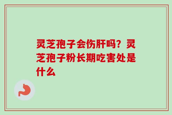 灵芝孢子会伤肝吗?灵芝孢子粉长期吃害处是什么-第1张图片-卓越灵芝孢子粉 灵芝孢子会伤肝吗?灵芝孢子粉长期吃害处是什么-第1张图片-卓越灵芝孢子粉