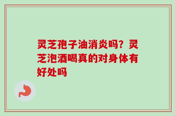 灵芝孢子油消炎吗?灵芝泡酒喝真的对身体有好处吗-第1张图片-卓越灵芝孢子粉 灵芝孢子油消炎吗?灵芝泡酒喝真的对身体有好处吗-第1张图片-卓越灵芝孢子粉