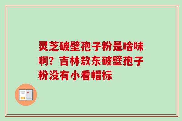 灵芝破壁孢子粉是啥味啊?吉林敖东破壁孢子粉没有小看帽标-第1张图片-卓越灵芝孢子粉 灵芝破壁孢子粉是啥味啊?吉林敖东破壁孢子粉没有小看帽标-第1张图片-卓越灵芝孢子粉