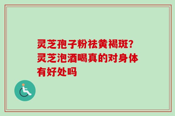 灵芝孢子粉祛黄褐斑?灵芝泡酒喝真的对身体有好处吗-第1张图片-卓越灵芝孢子粉 灵芝孢子粉祛黄褐斑?灵芝泡酒喝真的对身体有好处吗-第1张图片-卓越灵芝孢子粉