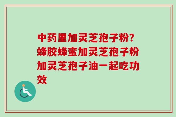 中药里加灵芝孢子粉？蜂胶蜂蜜加灵芝孢子粉加灵芝孢子油一起吃功效-第1张图片-卓越灵芝孢子粉