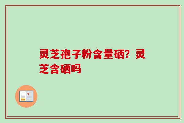 灵芝孢子粉含量硒?灵芝含硒吗-第1张图片-卓越灵芝孢子粉 灵芝孢子粉含量硒?灵芝含硒吗-第1张图片-卓越灵芝孢子粉