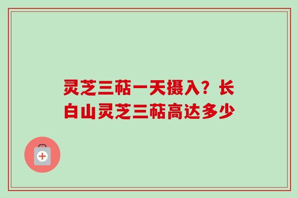 灵芝三萜一天摄入?长白山灵芝三萜高达多少-第1张图片-卓越灵芝孢子粉 灵芝三萜一天摄入?长白山灵芝三萜高达多少-第1张图片-卓越灵芝孢子粉