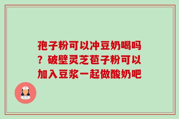 孢子粉可以冲豆奶喝吗？破壁灵芝苞子粉可以加入豆浆一起做酸奶吧-第1张图片-卓越灵芝孢子粉